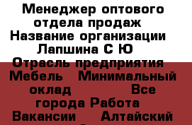 Менеджер оптового отдела продаж › Название организации ­ Лапшина С.Ю. › Отрасль предприятия ­ Мебель › Минимальный оклад ­ 20 000 - Все города Работа » Вакансии   . Алтайский край,Алейск г.